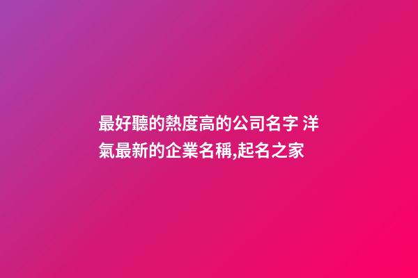 最好聽的熱度高的公司名字 洋氣最新的企業名稱,起名之家-第1張-公司起名-玄機派